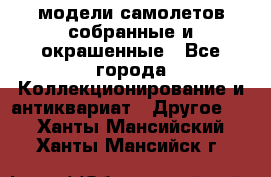 модели самолетов собранные и окрашенные - Все города Коллекционирование и антиквариат » Другое   . Ханты-Мансийский,Ханты-Мансийск г.